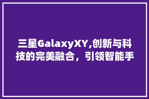 三星GalaxyXY,创新与科技的完美融合，引领智能手机新潮流(三星xy手机)