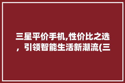 三星平价手机,性价比之选，引领智能生活新潮流(三星平价手机)