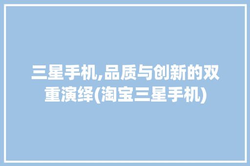三星手机,品质与创新的双重演绎(淘宝三星手机) 手机电脑