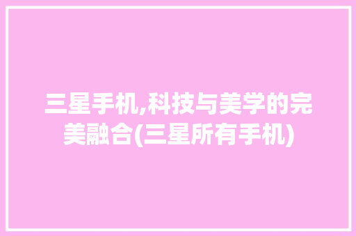 三星手机,科技与美学的完美融合(三星所有手机) 手机电脑