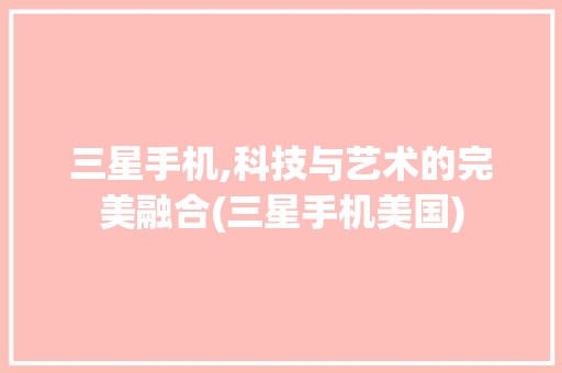 三星手机,科技与艺术的完美融合(三星手机美国) 手机电脑