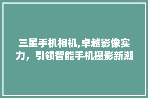 三星手机相机,卓越影像实力，引领智能手机摄影新潮流(三星手机相机) 手机电脑