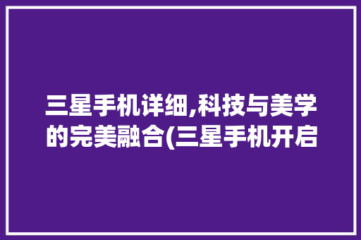 三星手机详细,科技与美学的完美融合(三星手机开启) 手机电脑