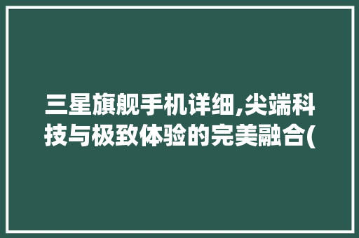 三星旗舰手机详细,尖端科技与极致体验的完美融合(三星旗舰手机) 手机电脑