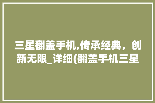 三星翻盖手机,传承经典，创新无限_详细(翻盖手机三星) 手机电脑