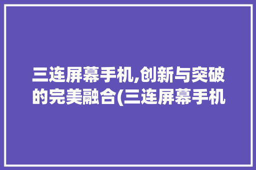 三连屏幕手机,创新与突破的完美融合(三连屏幕手机)