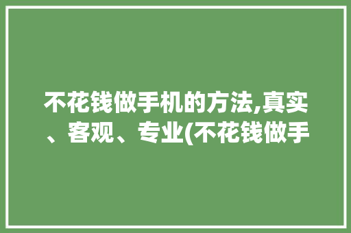 不花钱做手机的方法,真实、客观、专业(不花钱做手机) 手机电脑