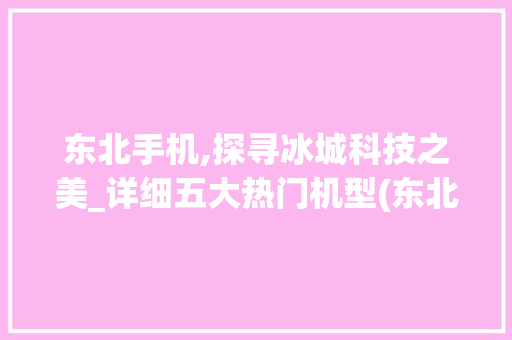 东北手机,探寻冰城科技之美_详细五大热门机型(东北手机博主)