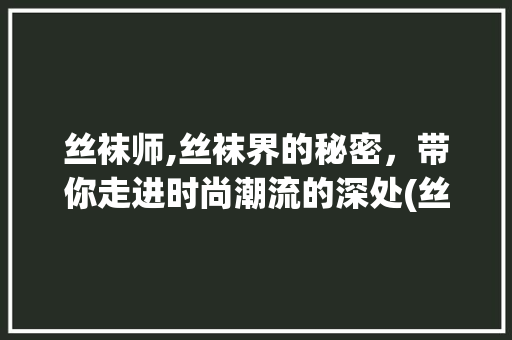 丝袜师,丝袜界的秘密，带你走进时尚潮流的深处(丝袜师手机 ) 手机电脑