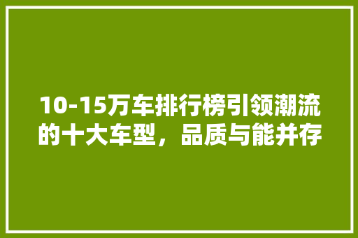 10-15万车排行榜引领潮流的十大车型，品质与能并存 汽车常识