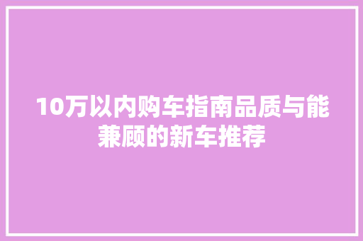 10万以内购车指南品质与能兼顾的新车推荐 汽车常识