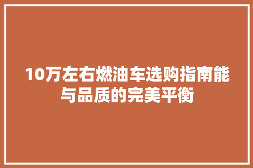 10万左右燃油车选购指南能与品质的完美平衡 汽车常识