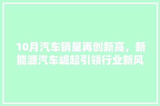 10月汽车销量再创新高，新能源汽车崛起引领行业新风向 汽车常识