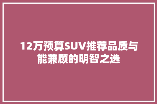 12万预算SUV推荐品质与能兼顾的明智之选 汽车常识