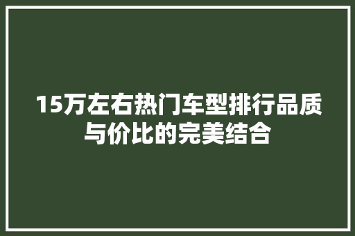 15万左右热门车型排行品质与价比的完美结合 汽车常识