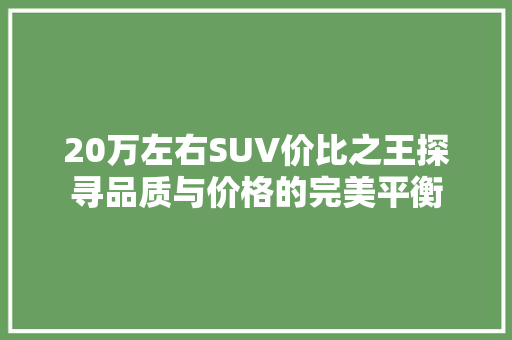 20万左右SUV价比之王探寻品质与价格的完美平衡 汽车常识