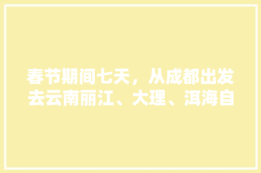 春节期间七天，从成都出发去云南丽江、大理、洱海自驾游，有哪些攻略「成都去云南旅游攻略3天3夜」 春节期间七天，从成都出发去云南丽江、大理、洱海自驾游，有哪些攻略「成都去云南旅游攻略3天3夜」 手机电脑