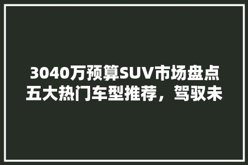 3040万预算SUV市场盘点五大热门车型推荐，驾驭未来出行新风尚