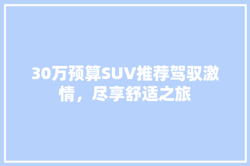 30万预算SUV推荐驾驭激情，尽享舒适之旅 汽车常识