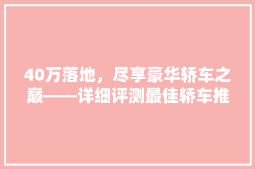40万落地，尽享豪华轿车之巅——详细评测最佳轿车推荐