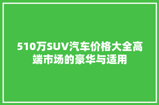 510万SUV汽车价格大全高端市场的豪华与适用