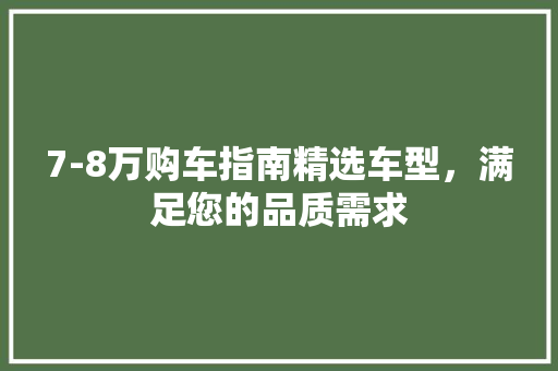 7-8万购车指南精选车型，满足您的品质需求 汽车常识