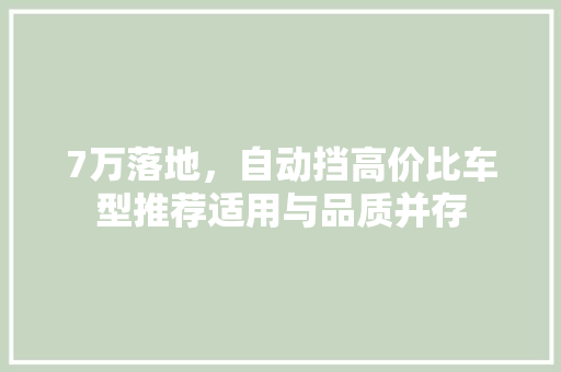 7万落地，自动挡高价比车型推荐适用与品质并存 汽车常识