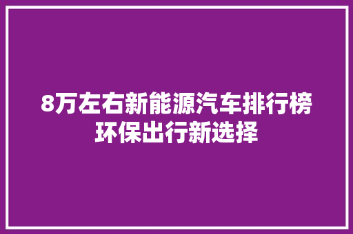 8万左右新能源汽车排行榜环保出行新选择 汽车常识