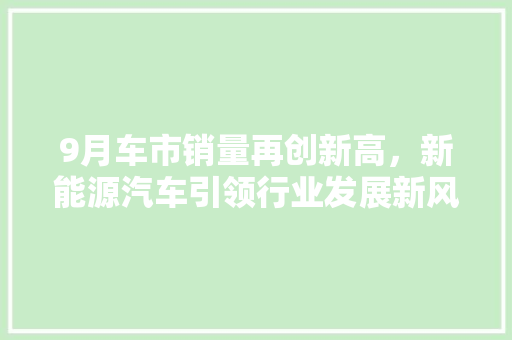 9月车市销量再创新高，新能源汽车引领行业发展新风向 汽车常识