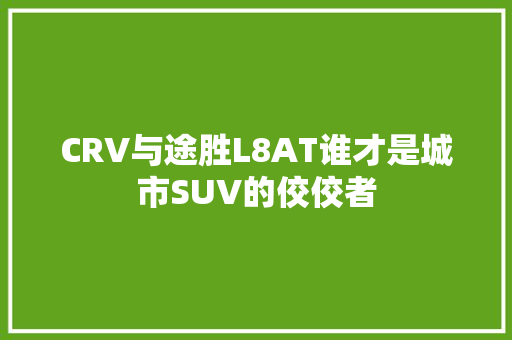 CRV与途胜L8AT谁才是城市SUV的佼佼者