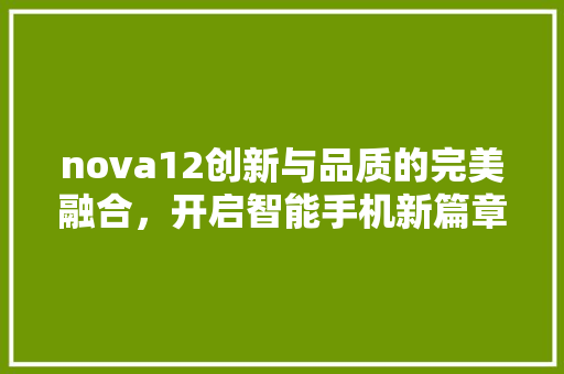 nova12创新与品质的完美融合，开启智能手机新篇章