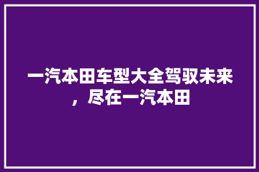 一汽本田车型大全驾驭未来，尽在一汽本田 汽车常识