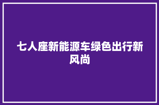 七人座新能源车绿色出行新风尚 汽车常识