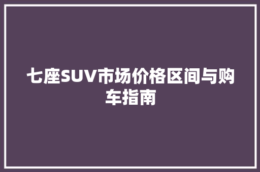 七座SUV市场价格区间与购车指南