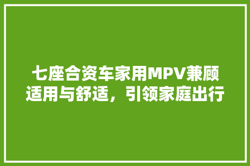 七座合资车家用MPV兼顾适用与舒适，引领家庭出行新潮流