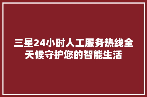 三星24小时人工服务热线全天候守护您的智能生活