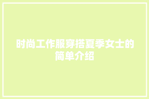 时尚工作服穿搭夏季女士的简单介绍 时尚工作服穿搭夏季女士的简单介绍 时尚穿搭