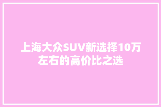 上海大众SUV新选择10万左右的高价比之选