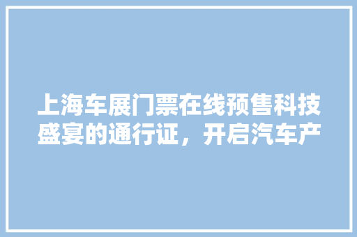 上海车展门票在线预售科技盛宴的通行证，开启汽车产业的未来之门 汽车常识