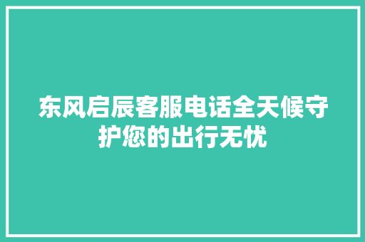 东风启辰客服电话全天候守护您的出行无忧
