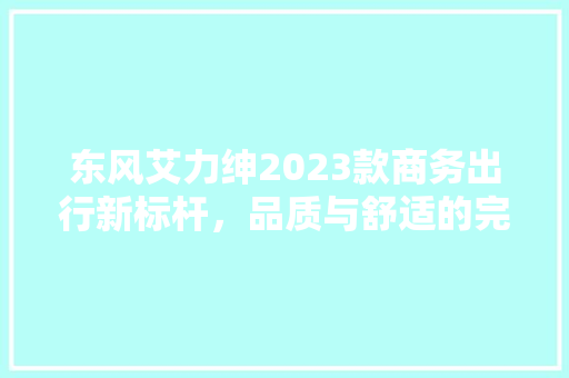 东风艾力绅2023款商务出行新标杆，品质与舒适的完美融合