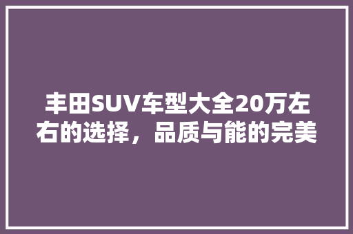 丰田SUV车型大全20万左右的选择，品质与能的完美融合 汽车常识