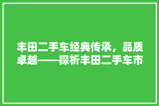 丰田二手车经典传承，品质卓越——探析丰田二手车市场的魅力 汽车常识