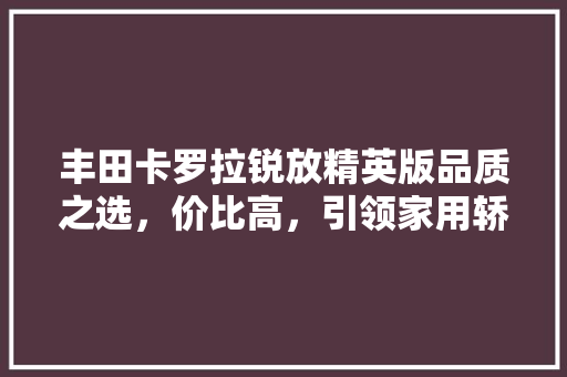 丰田卡罗拉锐放精英版品质之选，价比高，引领家用轿车市场新潮流