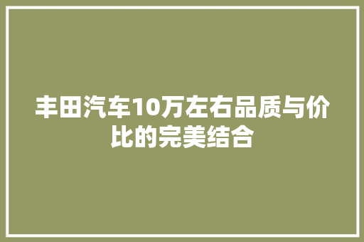 丰田汽车10万左右品质与价比的完美结合