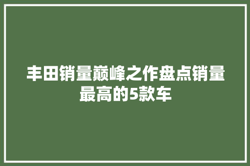 丰田销量巅峰之作盘点销量最高的5款车