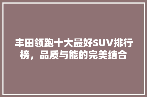 丰田领跑十大最好SUV排行榜，品质与能的完美结合
