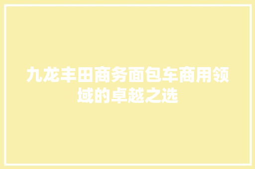 九龙丰田商务面包车商用领域的卓越之选
