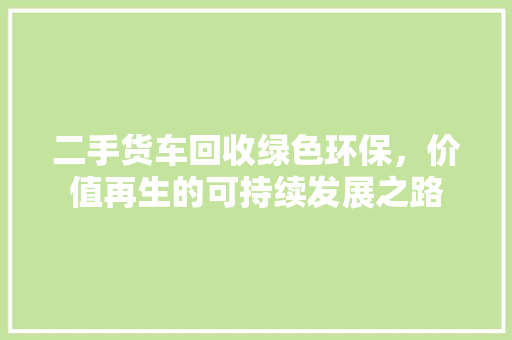 二手货车回收绿色环保，价值再生的可持续发展之路