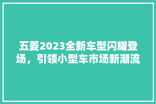 五菱2023全新车型闪耀登场，引领小型车市场新潮流
